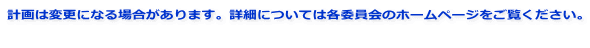計画は変更になる場合があります。詳細については各委員会のホームページをご覧ください。 