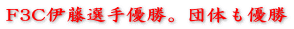 F3C伊藤選手優勝。団体も優勝