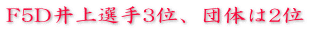 F5D井上選手3位、団体は2位