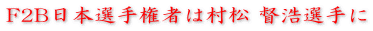 F2B日本選手権者は村松 督浩選手に